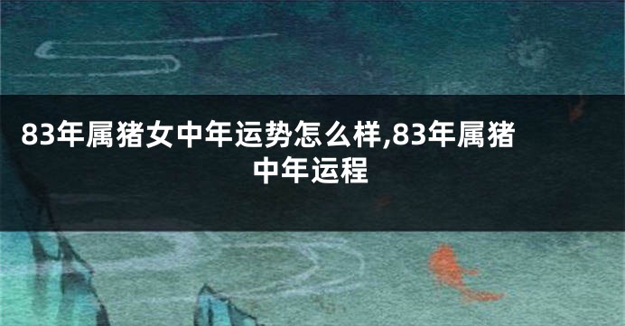 83年属猪女中年运势怎么样,83年属猪中年运程
