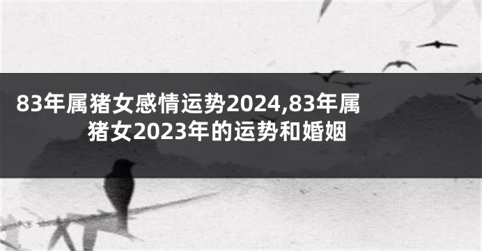83年属猪女感情运势2024,83年属猪女2023年的运势和婚姻