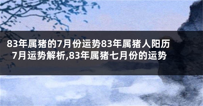 83年属猪的7月份运势83年属猪人阳历7月运势解析,83年属猪七月份的运势