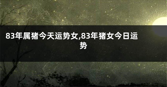 83年属猪今天运势女,83年猪女今日运势