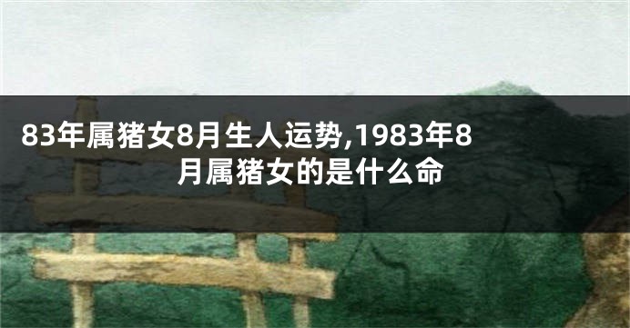 83年属猪女8月生人运势,1983年8月属猪女的是什么命