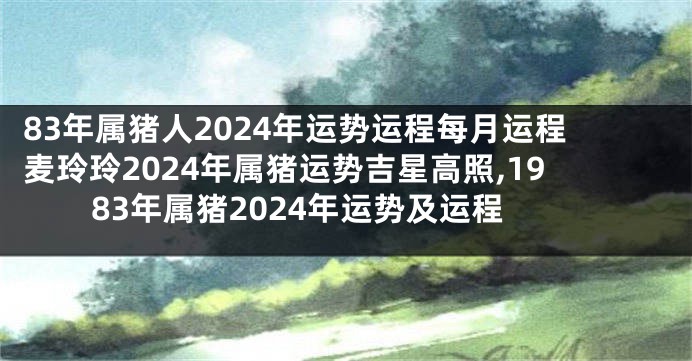 83年属猪人2024年运势运程每月运程麦玲玲2024年属猪运势吉星高照,1983年属猪2024年运势及运程