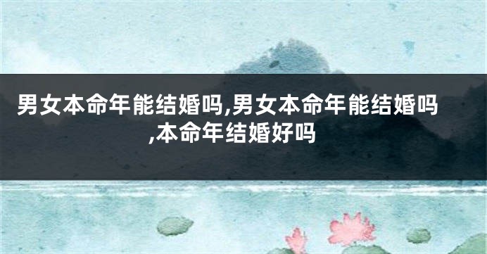 男女本命年能结婚吗,男女本命年能结婚吗,本命年结婚好吗