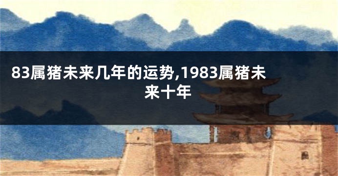 83属猪未来几年的运势,1983属猪未来十年
