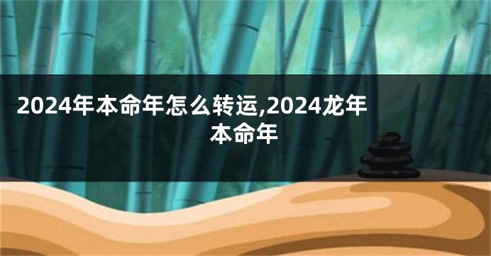 2024年本命年怎么转运,2024龙年本命年