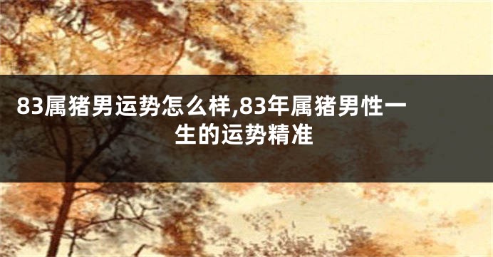 83属猪男运势怎么样,83年属猪男性一生的运势精准