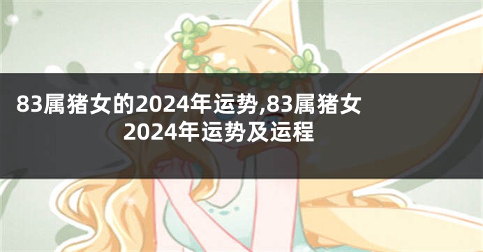 83属猪女的2024年运势,83属猪女2024年运势及运程