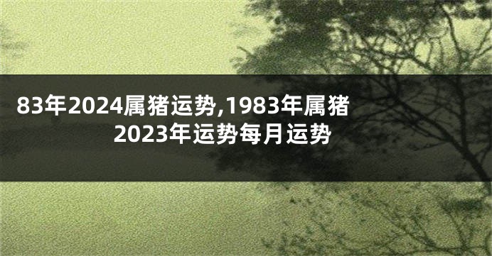 83年2024属猪运势,1983年属猪2023年运势每月运势