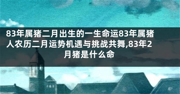 83年属猪二月出生的一生命运83年属猪人农历二月运势机遇与挑战共舞,83年2月猪是什么命