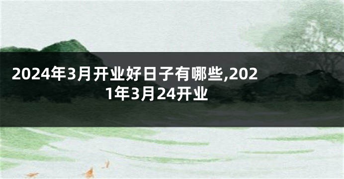 2024年3月开业好日子有哪些,2021年3月24开业