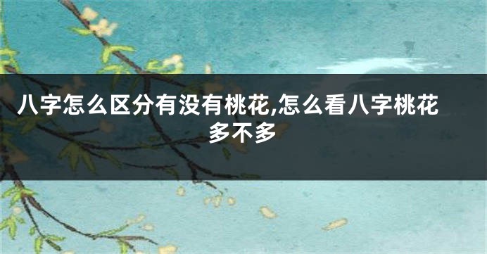八字怎么区分有没有桃花,怎么看八字桃花多不多