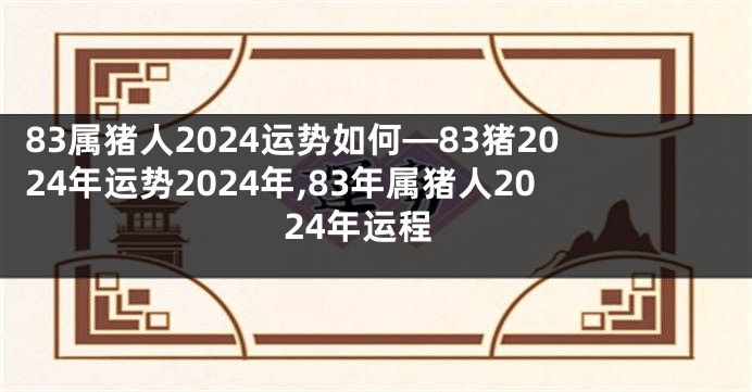 83属猪人2024运势如何—83猪2024年运势2024年,83年属猪人2024年运程