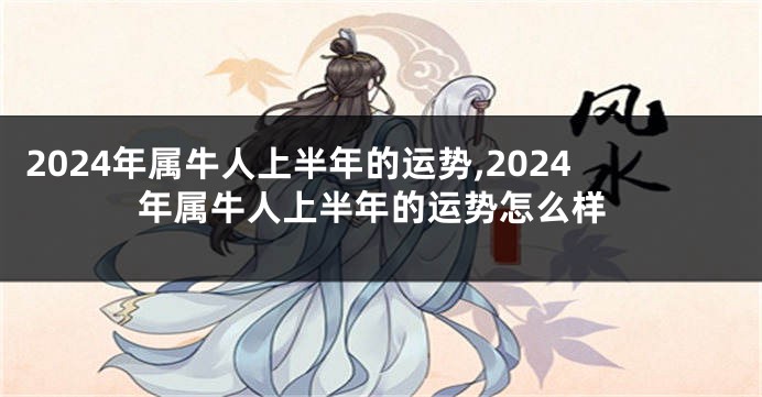 2024年属牛人上半年的运势,2024年属牛人上半年的运势怎么样