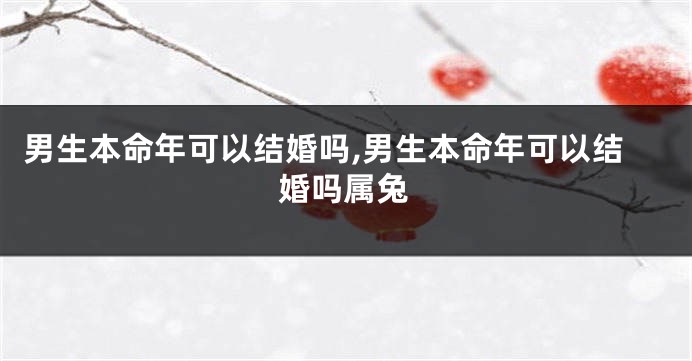 男生本命年可以结婚吗,男生本命年可以结婚吗属兔