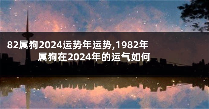 82属狗2024运势年运势,1982年属狗在2024年的运气如何