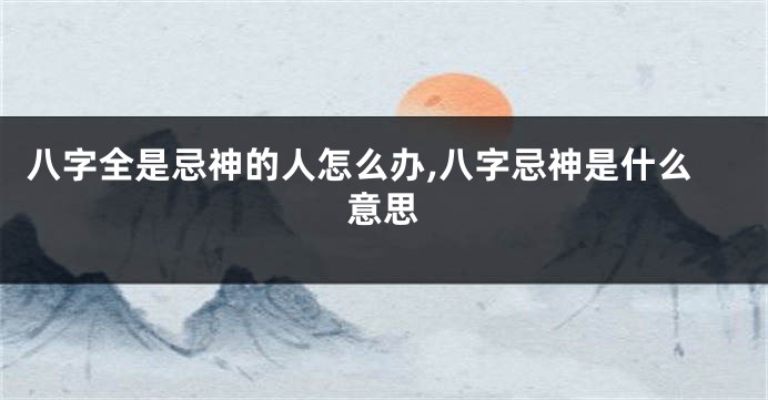 八字全是忌神的人怎么办,八字忌神是什么意思