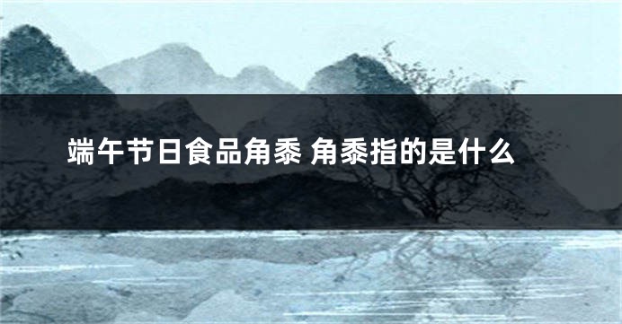 端午节日食品角黍 角黍指的是什么