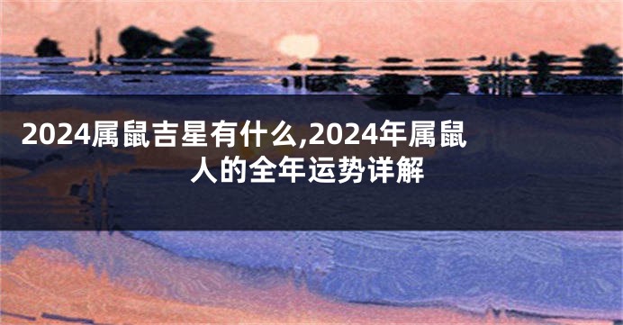 2024属鼠吉星有什么,2024年属鼠人的全年运势详解