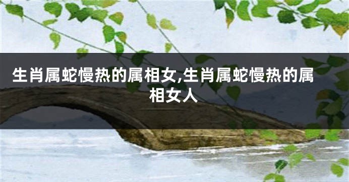 生肖属蛇慢热的属相女,生肖属蛇慢热的属相女人