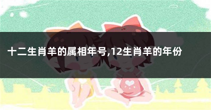 十二生肖羊的属相年号,12生肖羊的年份