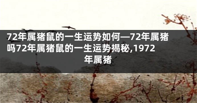 72年属猪鼠的一生运势如何—72年属猪吗72年属猪鼠的一生运势揭秘,1972年属猪