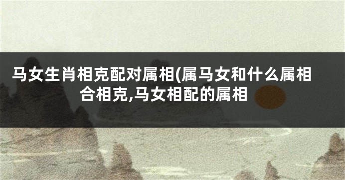 马女生肖相克配对属相(属马女和什么属相合相克,马女相配的属相
