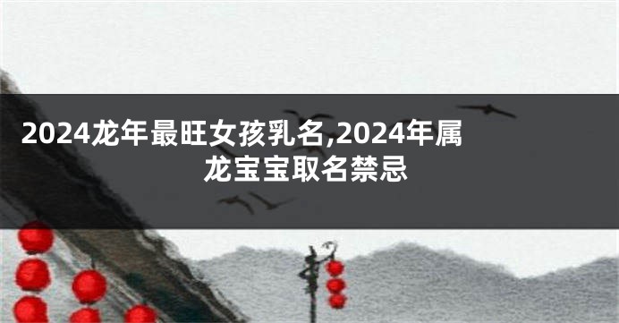 2024龙年最旺女孩乳名,2024年属龙宝宝取名禁忌