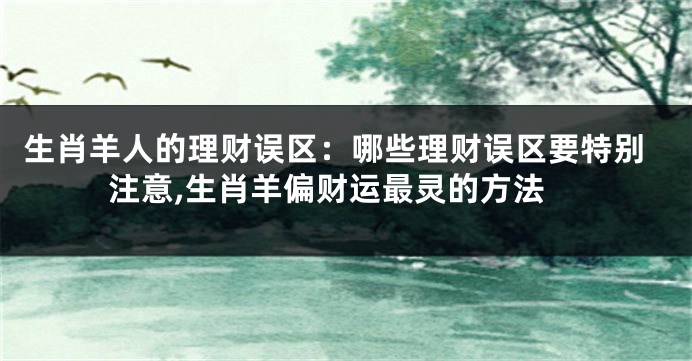 生肖羊人的理财误区：哪些理财误区要特别注意,生肖羊偏财运最灵的方法