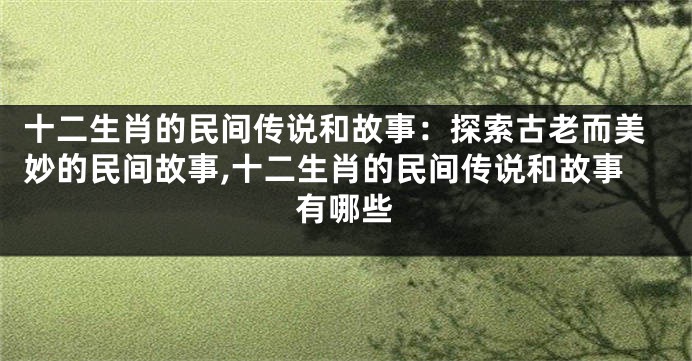 十二生肖的民间传说和故事：探索古老而美妙的民间故事,十二生肖的民间传说和故事有哪些