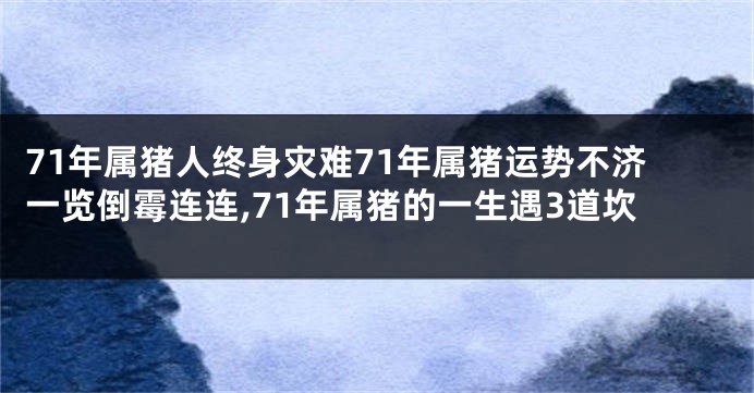 71年属猪人终身灾难71年属猪运势不济一览倒霉连连,71年属猪的一生遇3道坎