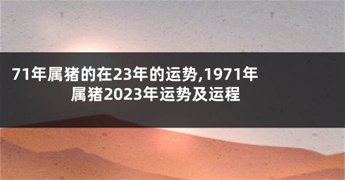 71年属猪的在23年的运势,1971年属猪2023年运势及运程