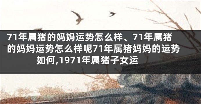 71年属猪的妈妈运势怎么样、71年属猪的妈妈运势怎么样呢71年属猪妈妈的运势如何,1971年属猪子女运