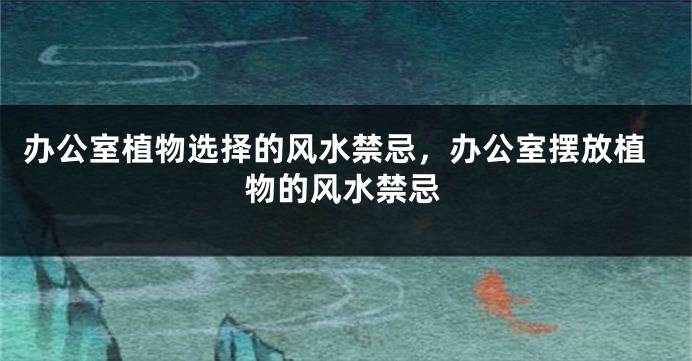 办公室植物选择的风水禁忌，办公室摆放植物的风水禁忌