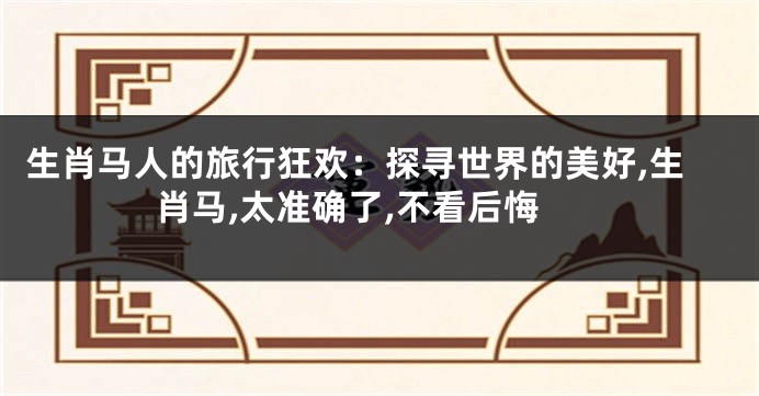生肖马人的旅行狂欢：探寻世界的美好,生肖马,太准确了,不看后悔