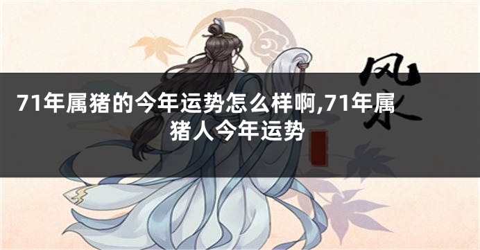71年属猪的今年运势怎么样啊,71年属猪人今年运势