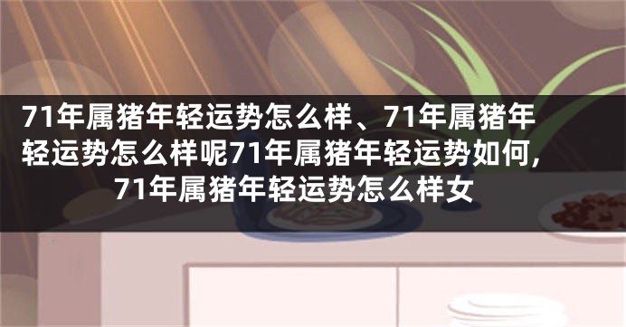 71年属猪年轻运势怎么样、71年属猪年轻运势怎么样呢71年属猪年轻运势如何,71年属猪年轻运势怎么样女