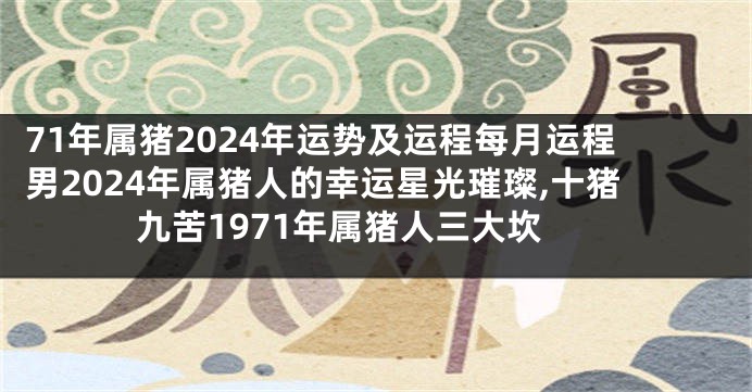 71年属猪2024年运势及运程每月运程男2024年属猪人的幸运星光璀璨,十猪九苦1971年属猪人三大坎