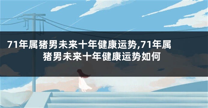 71年属猪男未来十年健康运势,71年属猪男未来十年健康运势如何