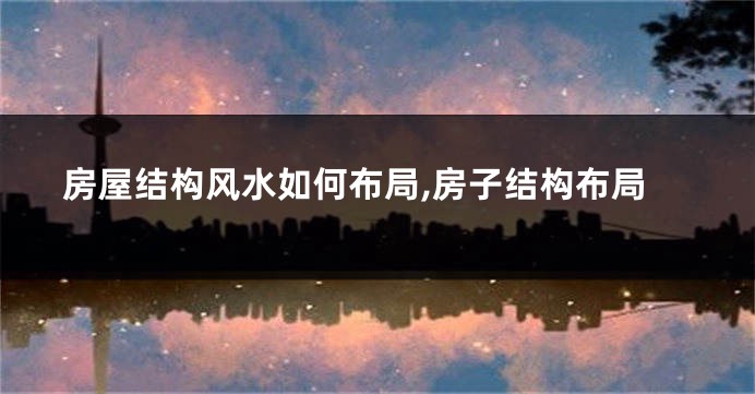 房屋结构风水如何布局,房子结构布局