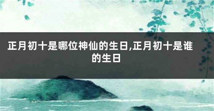 正月初十是哪位神仙的生日,正月初十是谁的生日