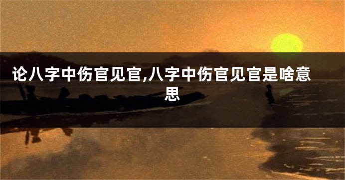 论八字中伤官见官,八字中伤官见官是啥意思