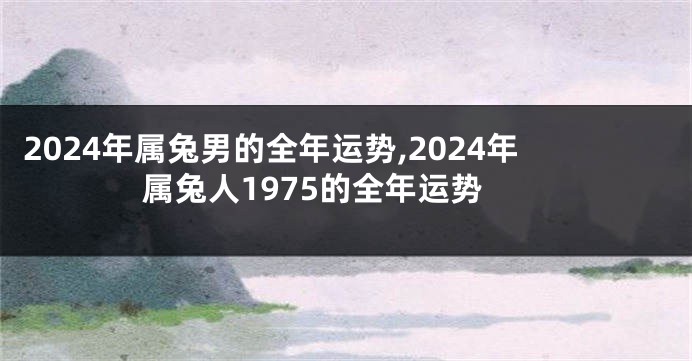 2024年属兔男的全年运势,2024年属兔人1975的全年运势