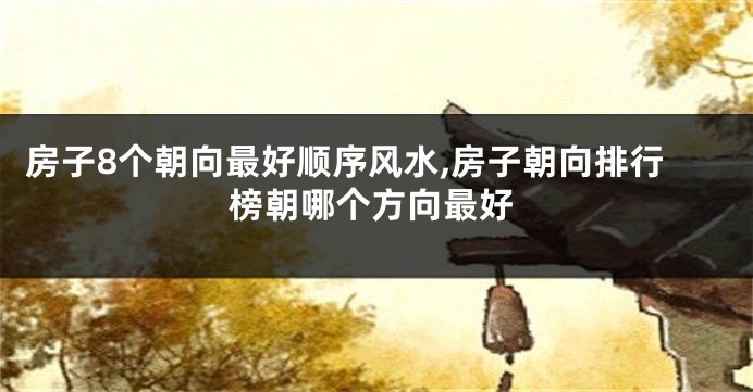 房子8个朝向最好顺序风水,房子朝向排行榜朝哪个方向最好