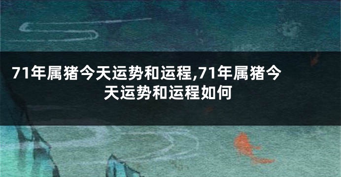 71年属猪今天运势和运程,71年属猪今天运势和运程如何