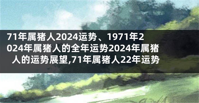 71年属猪人2024运势、1971年2024年属猪人的全年运势2024年属猪人的运势展望,71年属猪人22年运势