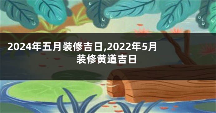 2024年五月装修吉日,2022年5月装修黄道吉日
