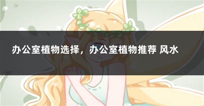 办公室植物选择，办公室植物推荐 风水
