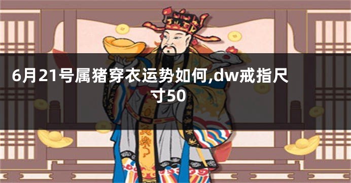 6月21号属猪穿衣运势如何,dw戒指尺寸50