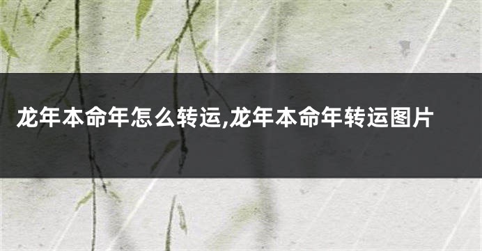 龙年本命年怎么转运,龙年本命年转运图片