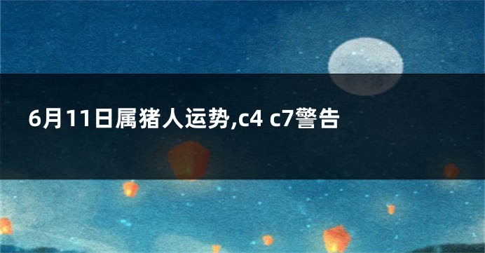 6月11日属猪人运势,c4 c7警告